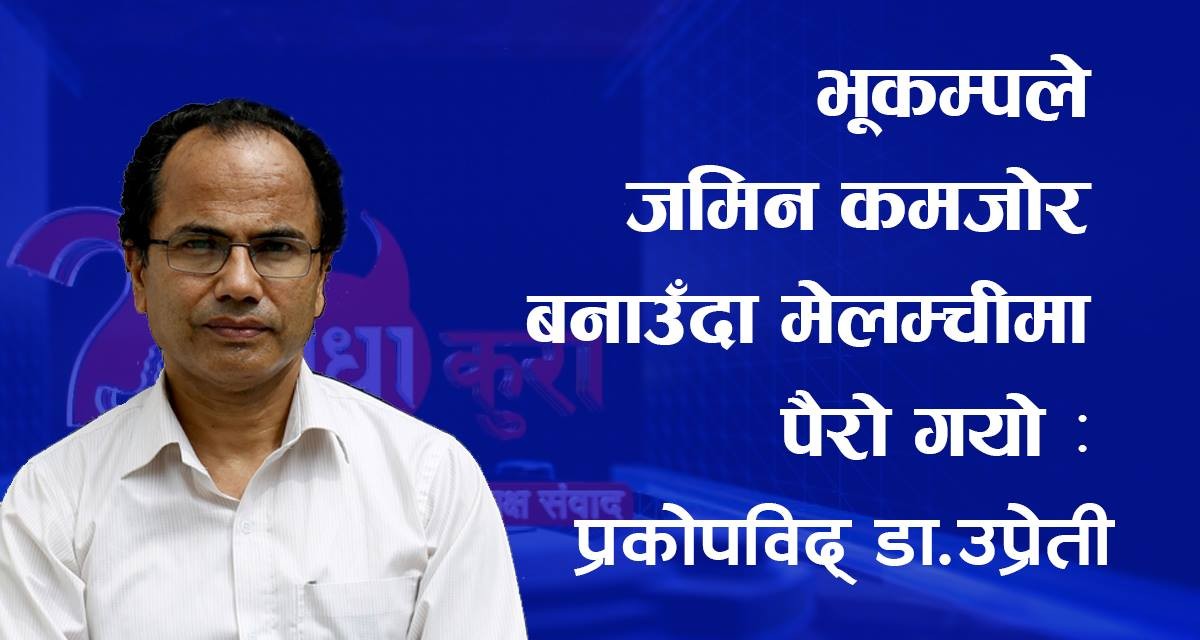 भूकम्पले जमिन कमजोर बनाउँदा मेलम्चीमा पैरो गयो : प्रकोपविद् डा.उप्रेती (अडियो सहित)